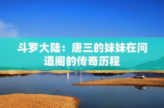 斗罗大陆：唐三的妹妹在问道阁的传奇历程