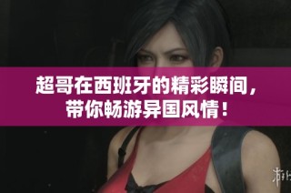 超哥在西班牙的精彩瞬间，带你畅游异国风情！