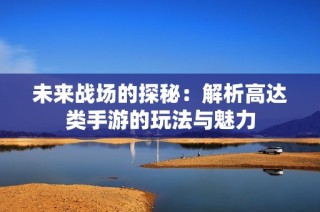 未来战场的探秘：解析高达类手游的玩法与魅力