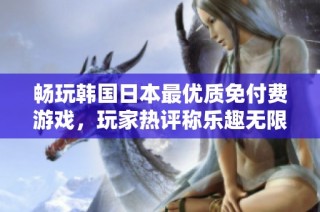 畅玩韩国日本最优质免付费游戏，玩家热评称乐趣无限！