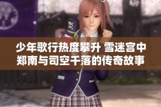少年歌行热度攀升 雪迷宫中郑南与司空千落的传奇故事