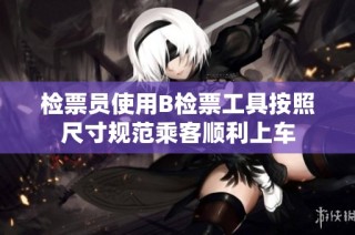 检票员使用B检票工具按照尺寸规范乘客顺利上车