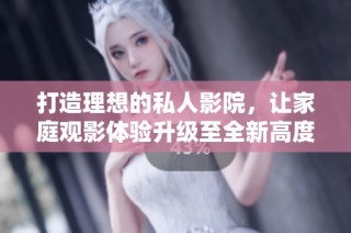 打造理想的私人影院，让家庭观影体验升级至全新高度