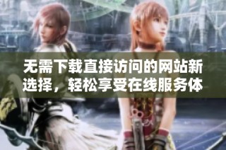 无需下载直接访问的网站新选择，轻松享受在线服务体验