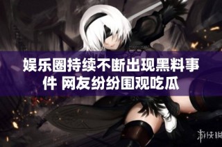 娱乐圈持续不断出现黑料事件 网友纷纷围观吃瓜