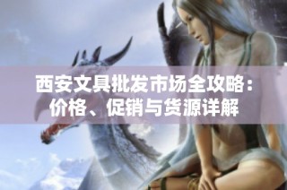 西安文具批发市场全攻略：价格、促销与货源详解