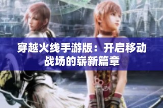 穿越火线手游版：开启移动战场的崭新篇章