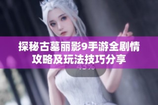 探秘古墓丽影9手游全剧情攻略及玩法技巧分享