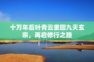 十万年后叶青云重回九天玄宗，再启修行之路
