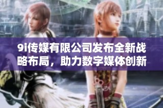 9i传媒有限公司发布全新战略布局，助力数字媒体创新发展