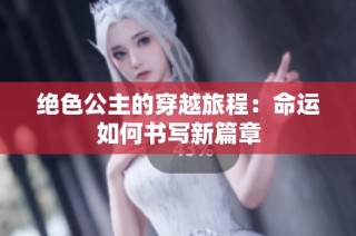 绝色公主的穿越旅程：命运如何书写新篇章