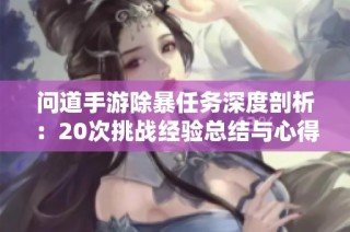 问道手游除暴任务深度剖析：20次挑战经验总结与心得分享