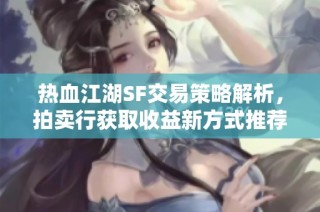 热血江湖SF交易策略解析，拍卖行获取收益新方式推荐