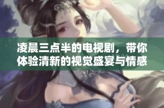 凌晨三点半的电视剧，带你体验清新的视觉盛宴与情感旅程