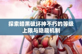 探索暗黑破坏神不朽的等级上限与隐藏机制