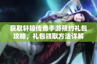 获取轩辕传奇手游预约礼包攻略，礼包领取方法详解