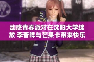 动感青春派对在沈阳大学绽放 李晋晔与芒果卡带来快乐时光
