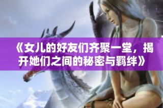 《女儿的好友们齐聚一堂，揭开她们之间的秘密与羁绊》