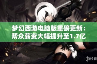 梦幻西游电脑版重磅更新：帮众薪资大幅提升至1.7亿！