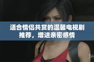 适合情侣共赏的温馨电视剧推荐，增进亲密感情