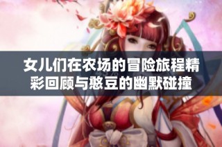 女儿们在农场的冒险旅程精彩回顾与憨豆的幽默碰撞