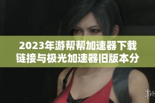 2023年游帮帮加速器下载链接与极光加速器旧版本分享