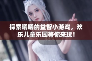 探索曦曦的益智小游戏，欢乐儿童乐园等你来玩！