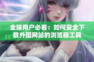 全球用户必看：如何安全下载外国网站的浏览器工具