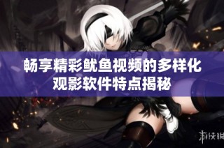 畅享精彩鱿鱼视频的多样化观影软件特点揭秘