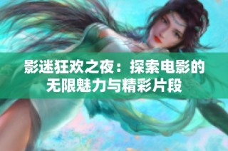 影迷狂欢之夜：探索电影的无限魅力与精彩片段