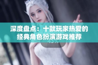 深度盘点：十款玩家热爱的经典角色扮演游戏推荐