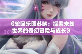 《轮回乐园苏晓：探索未知世界的奇幻冒险与成长》