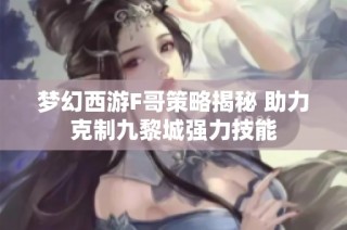 梦幻西游F哥策略揭秘 助力克制九黎城强力技能
