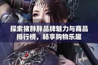 探索猪胖胖品牌魅力与商品排行榜，畅享购物乐趣
