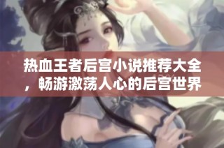 热血王者后宫小说推荐大全，畅游激荡人心的后宫世界