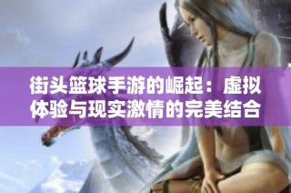街头篮球手游的崛起：虚拟体验与现实激情的完美结合