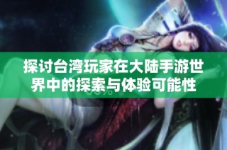 探讨台湾玩家在大陆手游世界中的探索与体验可能性