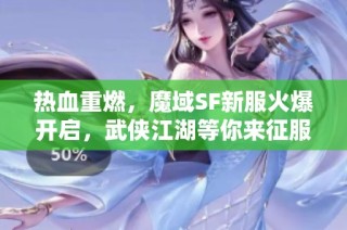 热血重燃，魔域SF新服火爆开启，武侠江湖等你来征服！
