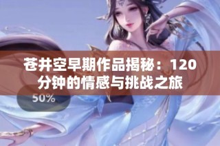 苍井空早期作品揭秘：120分钟的情感与挑战之旅