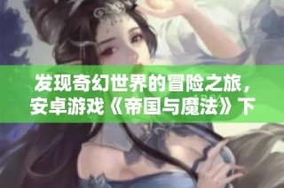 发现奇幻世界的冒险之旅，安卓游戏《帝国与魔法》下载开启你的魔法征程