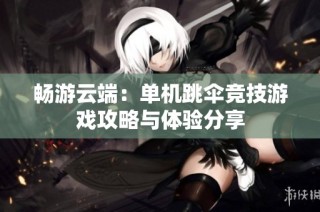 畅游云端：单机跳伞竞技游戏攻略与体验分享