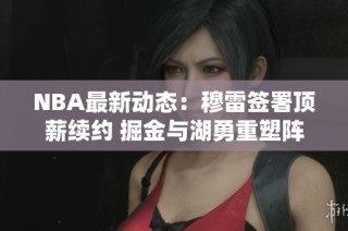 NBA最新动态：穆雷签署顶薪续约 掘金与湖勇重塑阵容