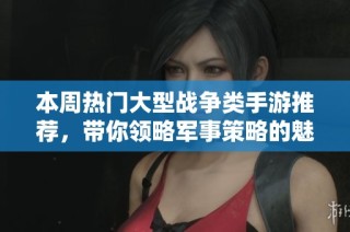 本周热门大型战争类手游推荐，带你领略军事策略的魅力
