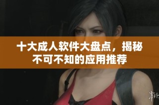 十大成人软件大盘点，揭秘不可不知的应用推荐