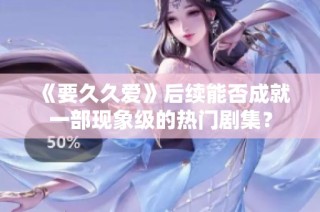 《要久久爱》后续能否成就一部现象级的热门剧集？