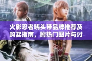 火影忍者晓头带品牌推荐及购买指南，附热门图片与讨论热帖分享