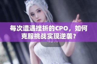 每次遭遇挫折的CPO，如何克服挑战实现逆袭？