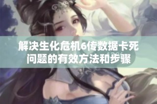 解决生化危机6传数据卡死问题的有效方法和步骤