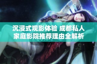 沉浸式观影体验 成都私人家庭影院推荐理由全解析