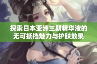 探索日本亚洲三期精华液的无可抵挡魅力与护肤效果